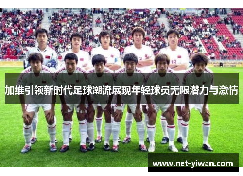 加维引领新时代足球潮流展现年轻球员无限潜力与激情