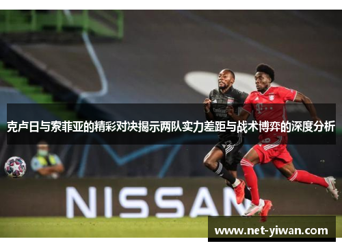 克卢日与索菲亚的精彩对决揭示两队实力差距与战术博弈的深度分析