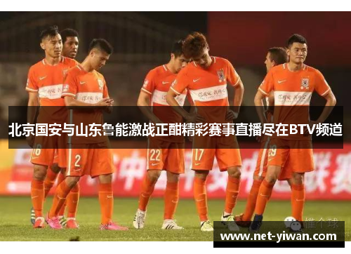 北京国安与山东鲁能激战正酣精彩赛事直播尽在BTV频道