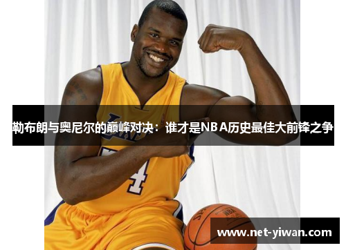 勒布朗与奥尼尔的巅峰对决：谁才是NBA历史最佳大前锋之争
