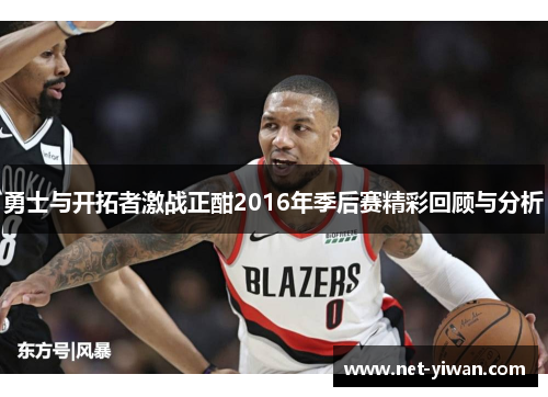 勇士与开拓者激战正酣2016年季后赛精彩回顾与分析