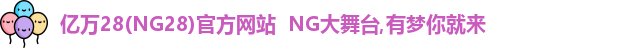 亿万28(NG28)官方网站  NG大舞台,有梦你就来